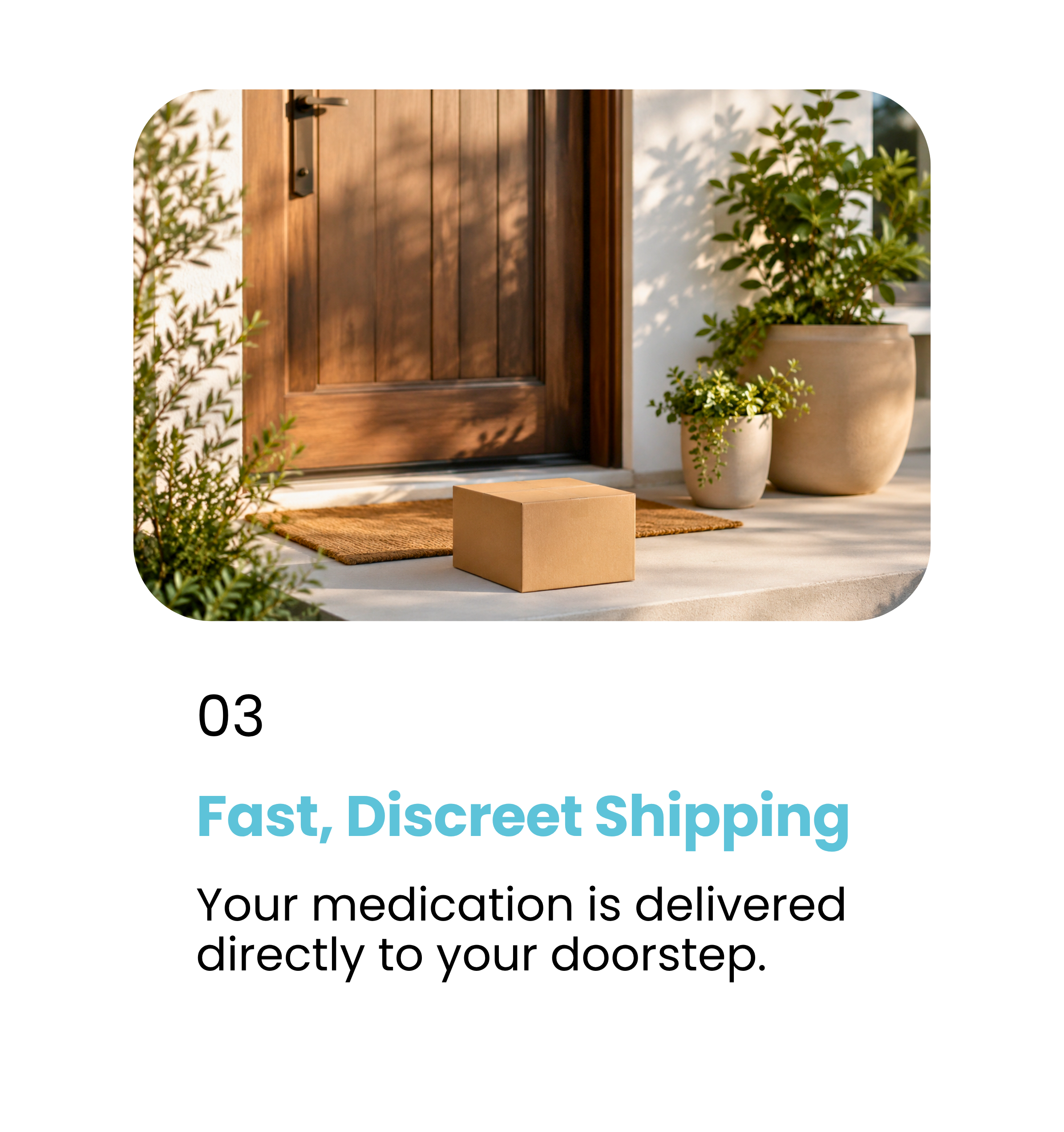 Step 3. Fast, Discreet Shipping. Your medication is delivered directly to your doorstep.