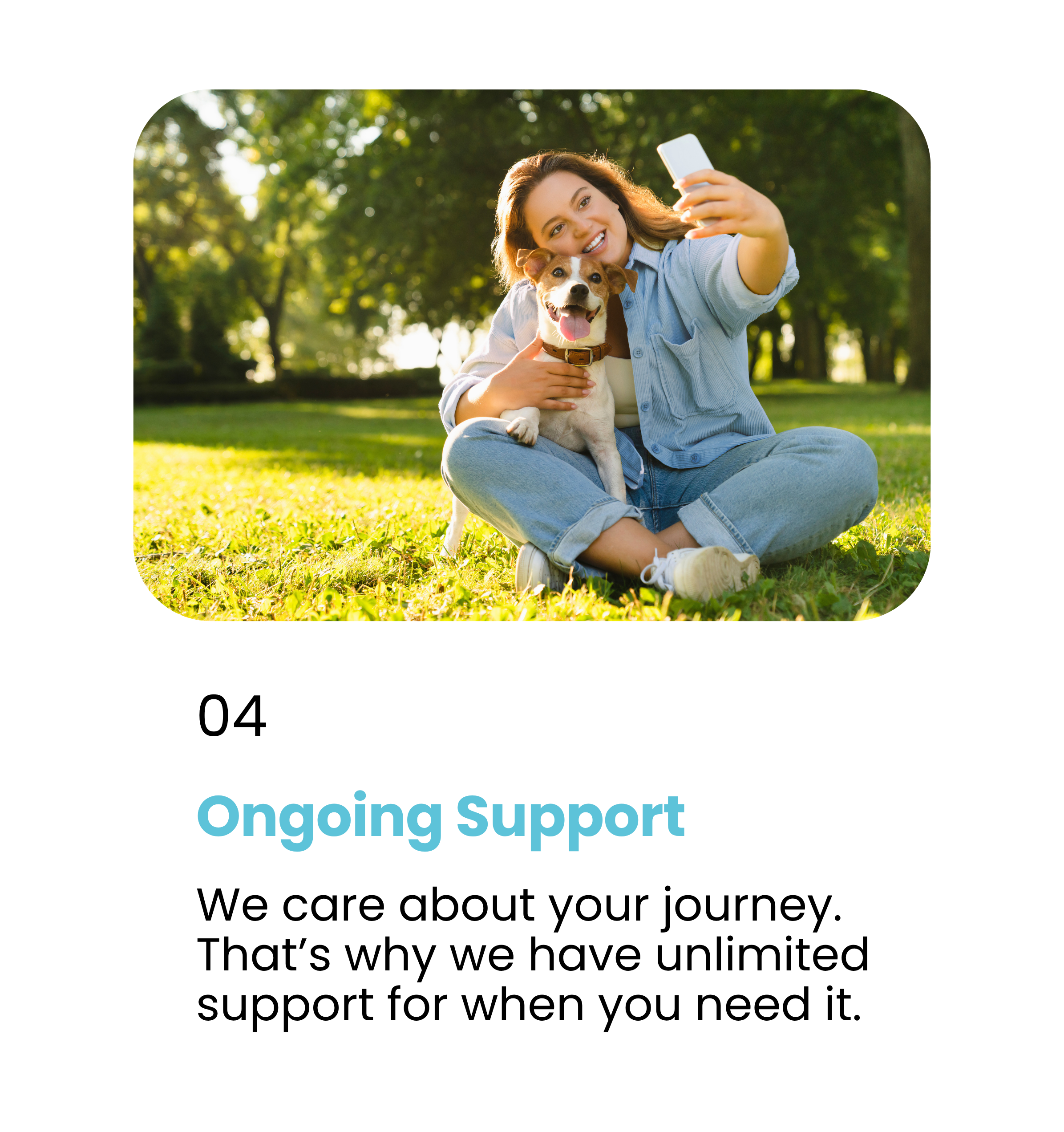 Step 4. Ongoing Support. We care about your journey. That's why we have unlimited support for when you need it.