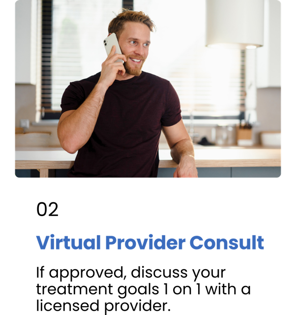 Step 2 - Virtual Provider Consult. If approved, discuss your treatment goals 1 on 1 with a licensed provider.