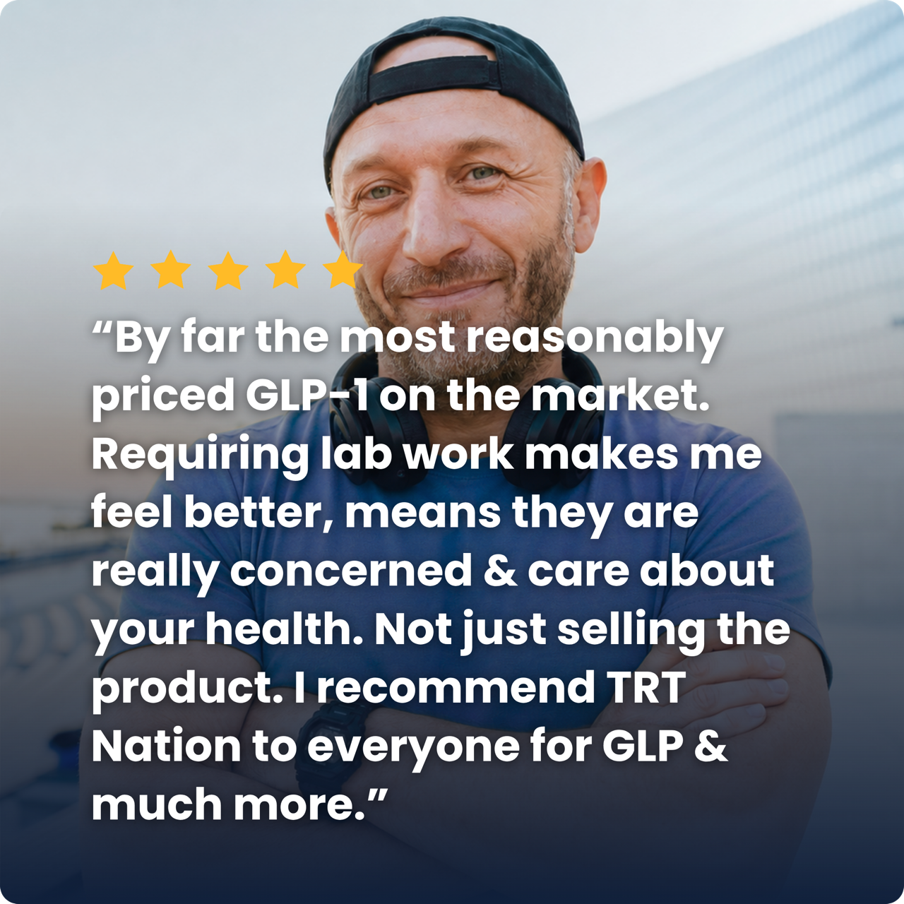 “By far the most reasonably priced GLP-1 on the market. Requiring lab work makes me feel better, means they are really concerned & care about your health. Not just selling the product. I recommend TRT Nation to everyone for GLP & much more.”