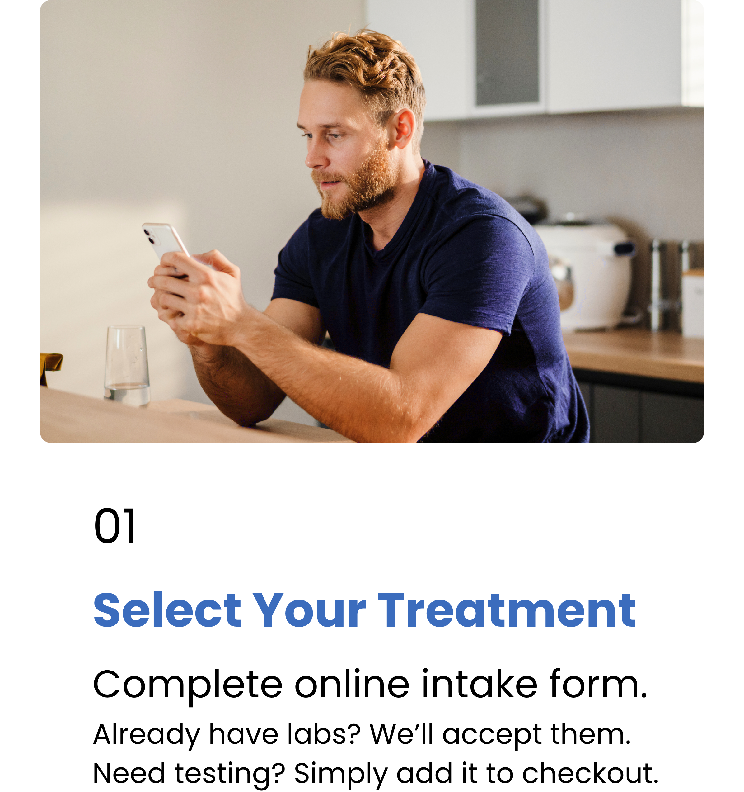 Step 1 - Select Your Treatment. Complete online intake form. Already have labs? We’ll accept them. Need testing? Simply add it to checkout.