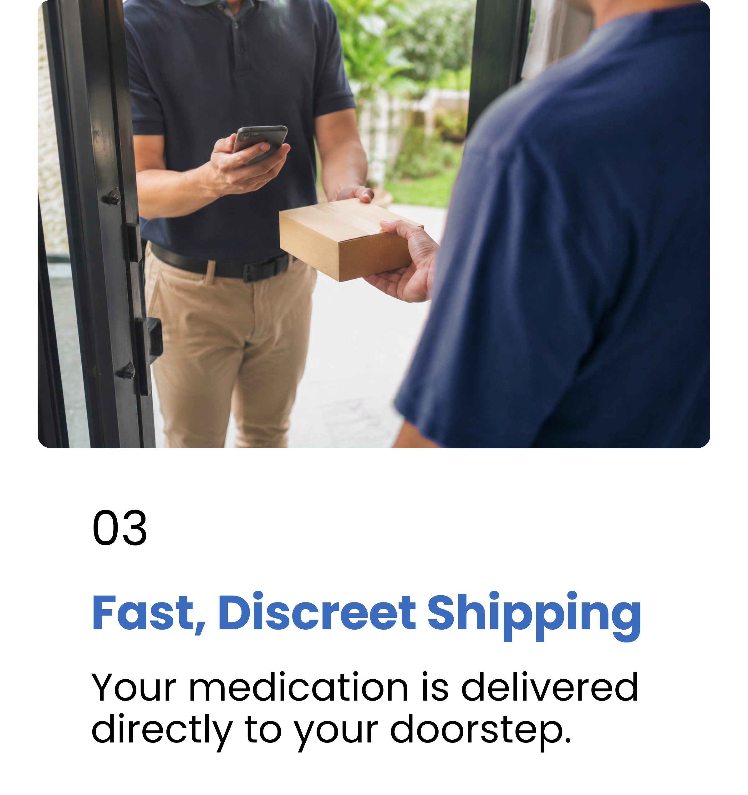 Step 3 - Fast, Discreet Shipping. Your medication is delivered directly to your doorstep.